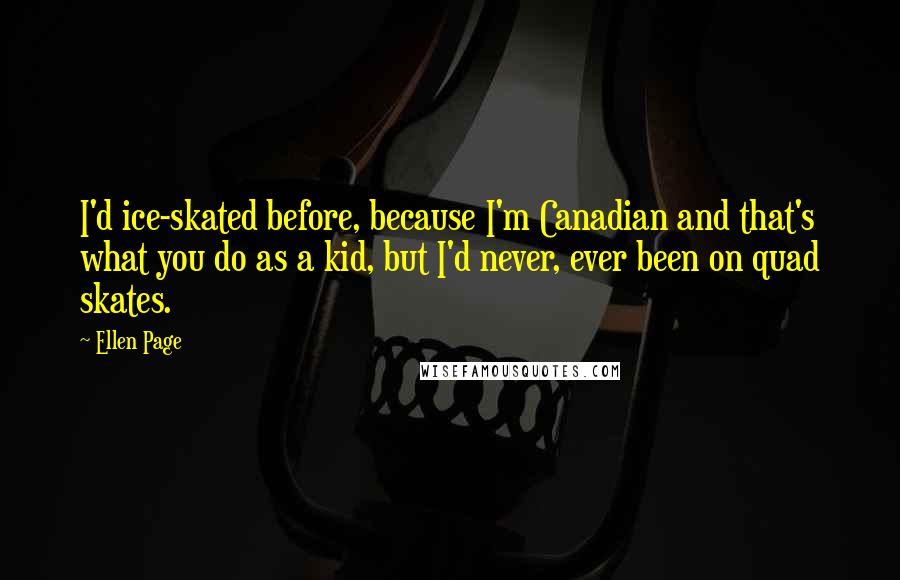 Ellen Page quotes: I'd ice-skated before, because I'm Canadian and that's what you do as a kid, but I'd never, ever been on quad skates.