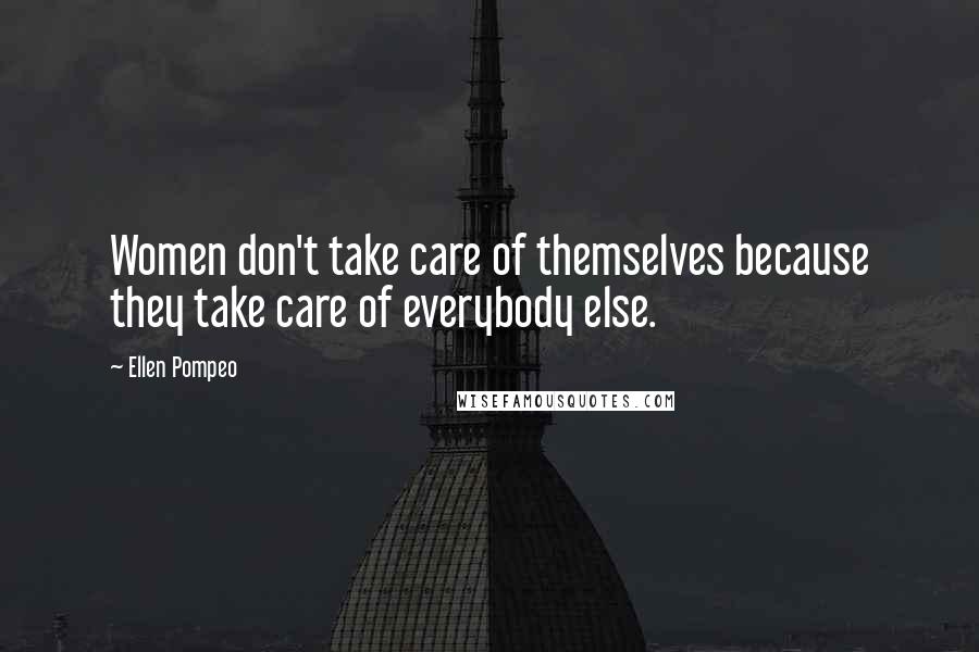 Ellen Pompeo quotes: Women don't take care of themselves because they take care of everybody else.