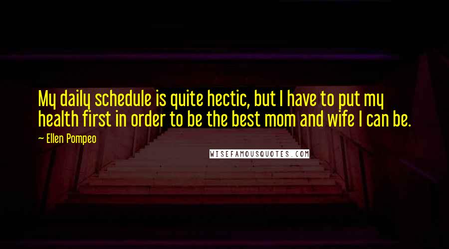 Ellen Pompeo quotes: My daily schedule is quite hectic, but I have to put my health first in order to be the best mom and wife I can be.