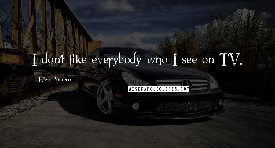 Ellen Pompeo quotes: I don't like everybody who I see on TV.