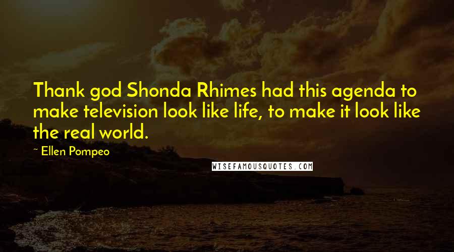Ellen Pompeo quotes: Thank god Shonda Rhimes had this agenda to make television look like life, to make it look like the real world.