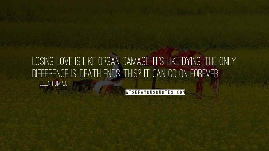 Ellen Pompeo quotes: Losing love is like organ damage. It's like dying. The only difference is, death ends. This? It can go on forever.