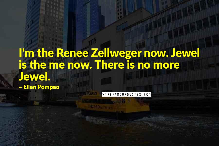 Ellen Pompeo quotes: I'm the Renee Zellweger now. Jewel is the me now. There is no more Jewel.