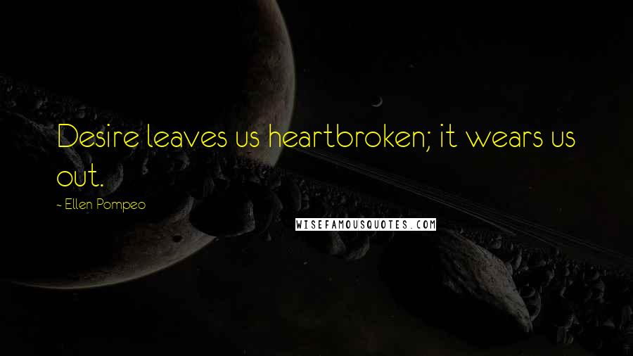 Ellen Pompeo quotes: Desire leaves us heartbroken; it wears us out.