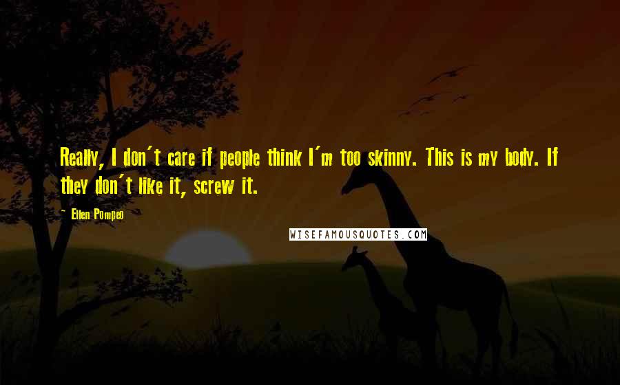 Ellen Pompeo quotes: Really, I don't care if people think I'm too skinny. This is my body. If they don't like it, screw it.