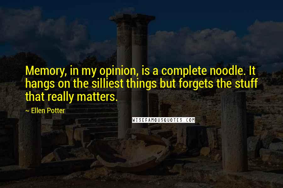 Ellen Potter quotes: Memory, in my opinion, is a complete noodle. It hangs on the silliest things but forgets the stuff that really matters.