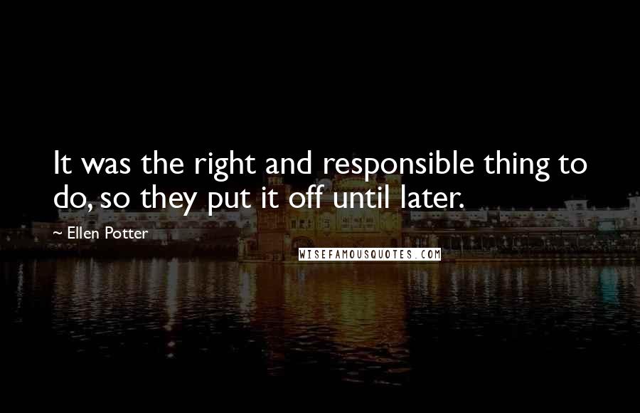 Ellen Potter quotes: It was the right and responsible thing to do, so they put it off until later.