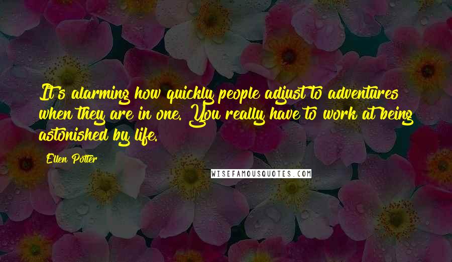 Ellen Potter quotes: It's alarming how quickly people adjust to adventures when they are in one. You really have to work at being astonished by life.