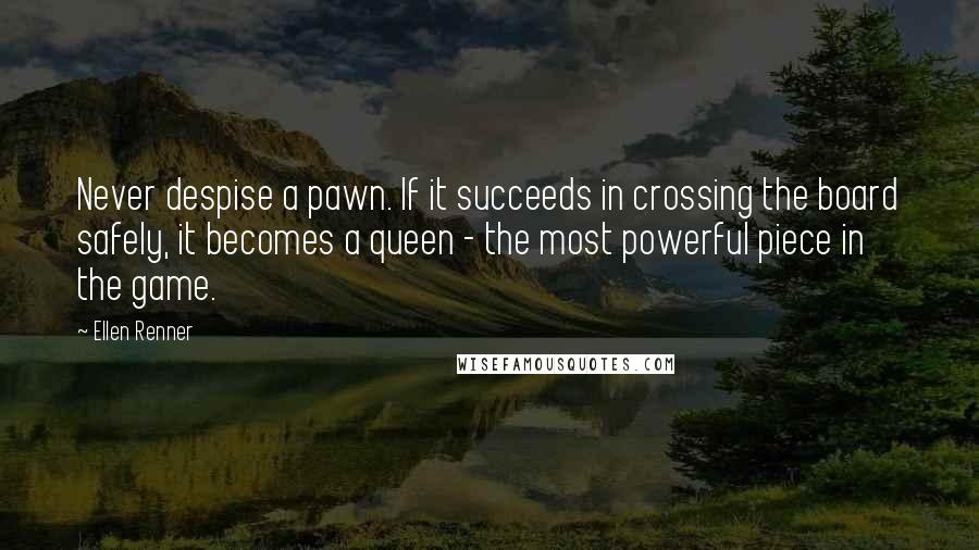 Ellen Renner quotes: Never despise a pawn. If it succeeds in crossing the board safely, it becomes a queen - the most powerful piece in the game. Ellen Renner quotes: Never despise a pawn. If it succeeds in crossing the board safely, it becomes a queen - the most powerful piece in the game.