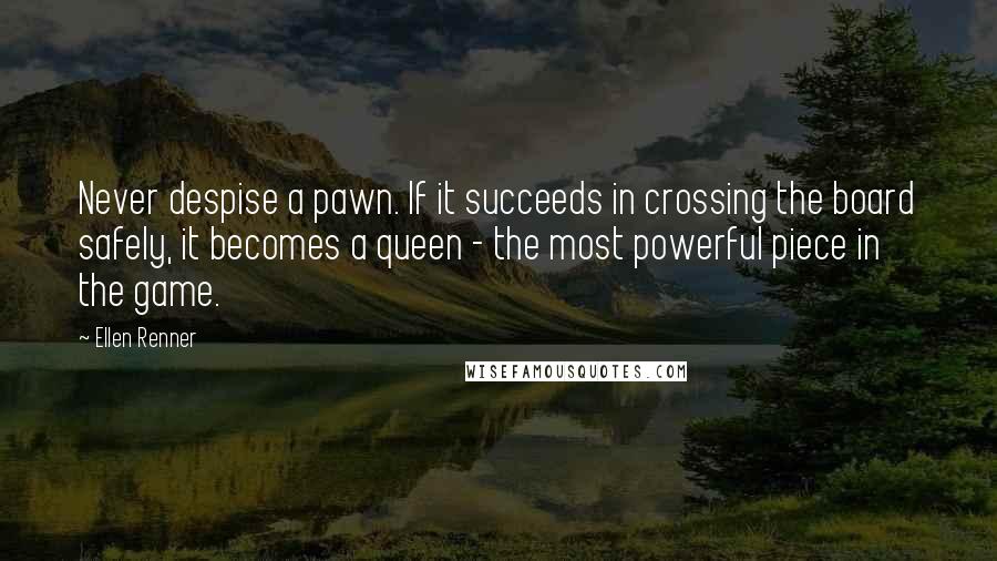 Ellen Renner quotes: Never despise a pawn. If it succeeds in crossing the board safely, it becomes a queen - the most powerful piece in the game.