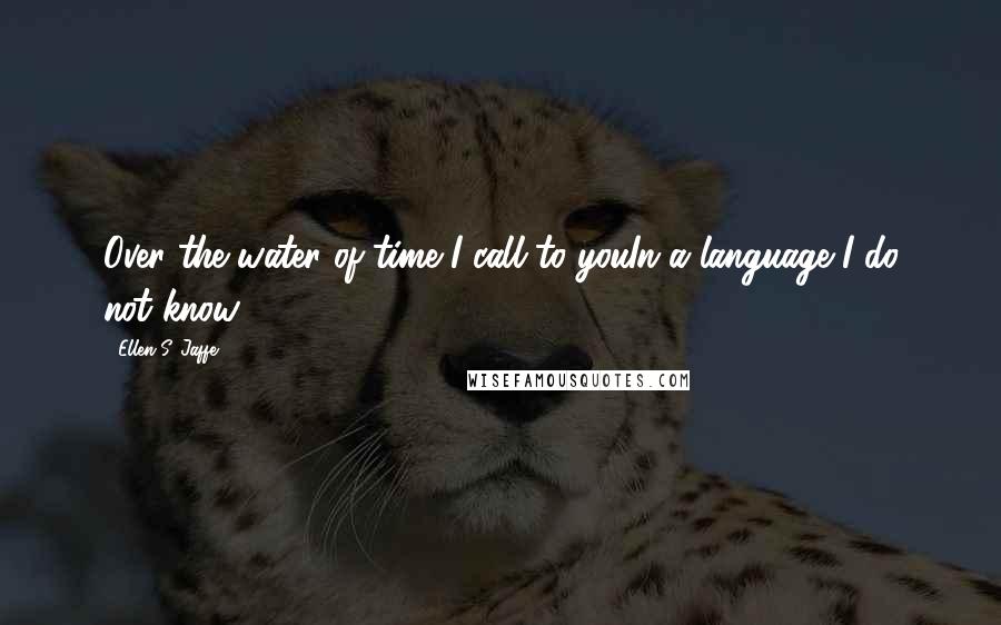 Ellen S. Jaffe quotes: Over the water of time I call to youIn a language I do not know.