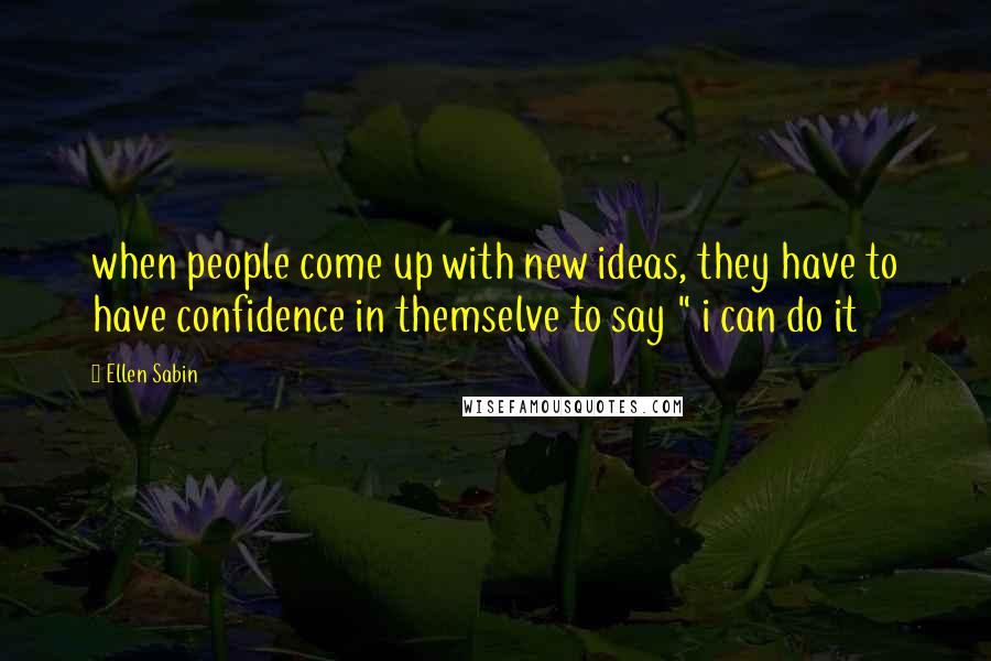 Ellen Sabin quotes: when people come up with new ideas, they have to have confidence in themselve to say " i can do it