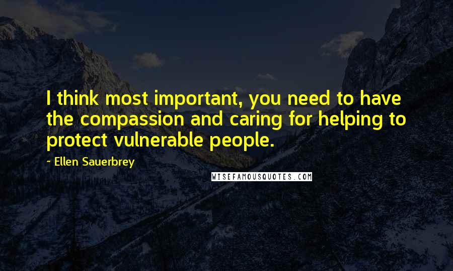 Ellen Sauerbrey quotes: I think most important, you need to have the compassion and caring for helping to protect vulnerable people.