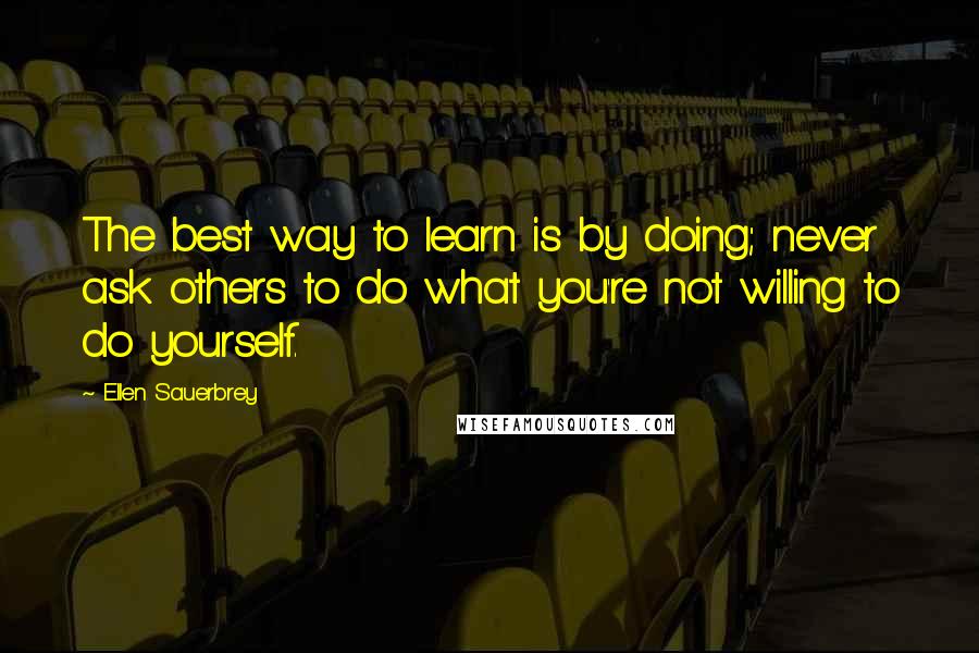 Ellen Sauerbrey quotes: The best way to learn is by doing; never ask others to do what you're not willing to do yourself.