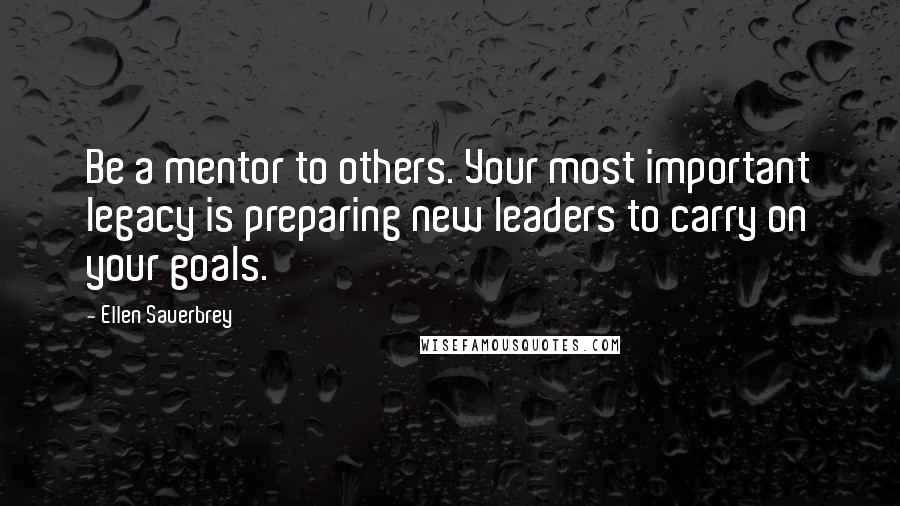 Ellen Sauerbrey quotes: Be a mentor to others. Your most important legacy is preparing new leaders to carry on your goals.
