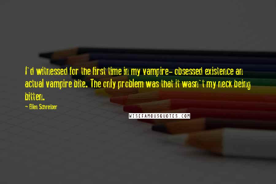 Ellen Schreiber quotes: I'd witnessed for the first time in my vampire- obsessed existence an actual vampire bite. The only problem was that it wasn't my neck being bitten.