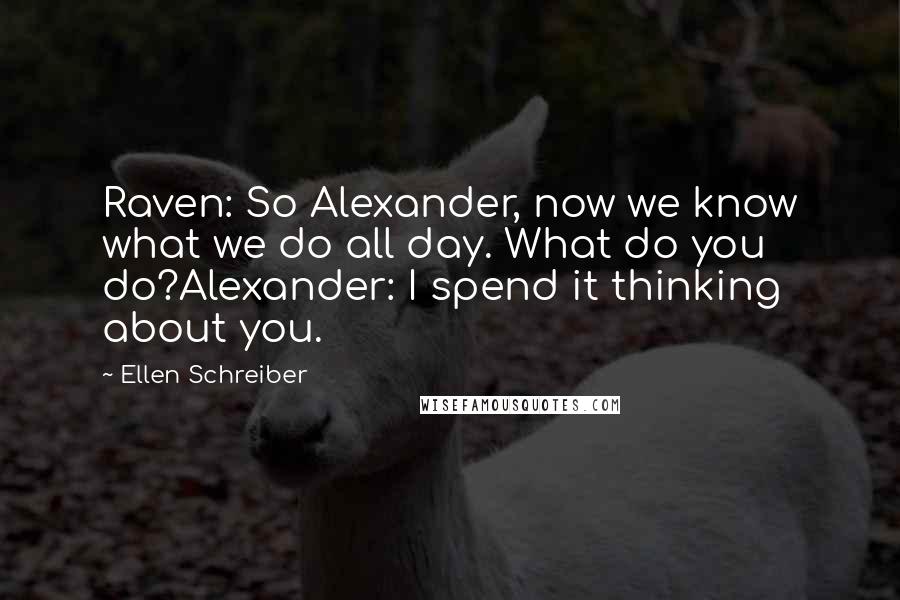 Ellen Schreiber quotes: Raven: So Alexander, now we know what we do all day. What do you do?Alexander: I spend it thinking about you.