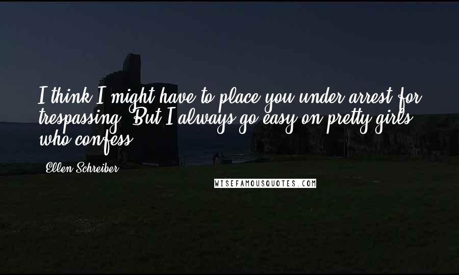 Ellen Schreiber quotes: I think I might have to place you under arrest for trespassing. But I always go easy on pretty girls who confess.