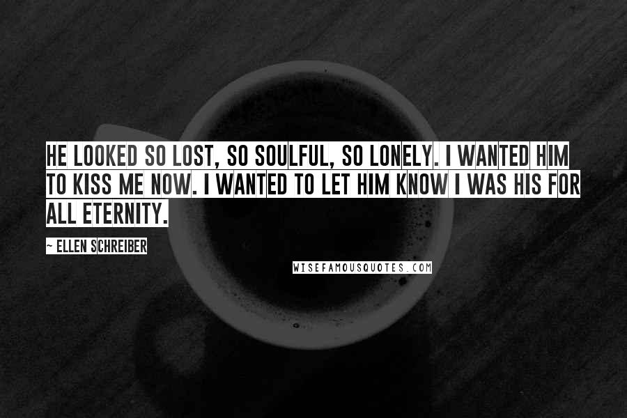 Ellen Schreiber quotes: He looked so lost, so soulful, so lonely. I wanted him to kiss me now. I wanted to let him know I was his for all eternity.