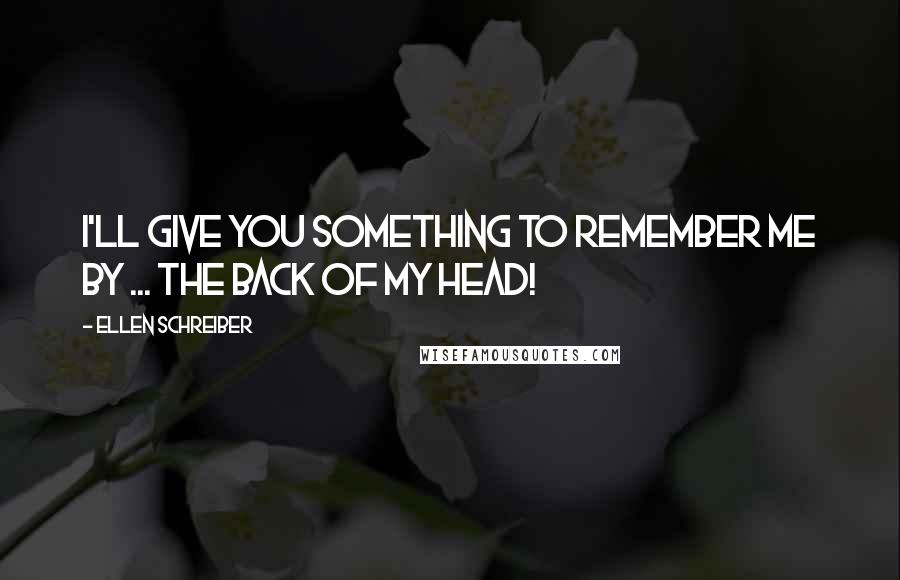 Ellen Schreiber quotes: I'll give you something to remember ME by ... The back of my head!
