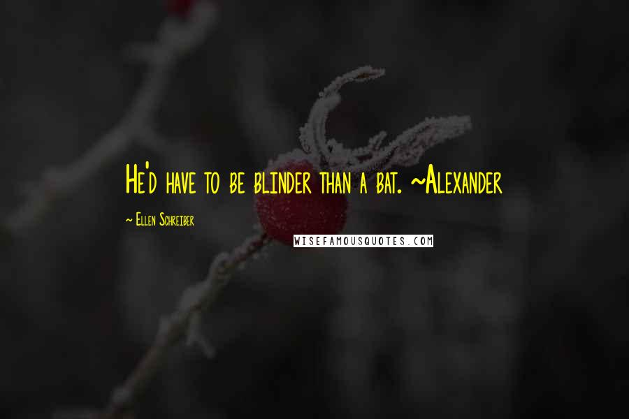 Ellen Schreiber quotes: He'd have to be blinder than a bat. ~Alexander