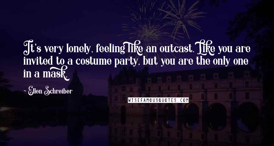 Ellen Schreiber quotes: It's very lonely, feeling like an outcast. Like you are invited to a costume party, but you are the only one in a mask.