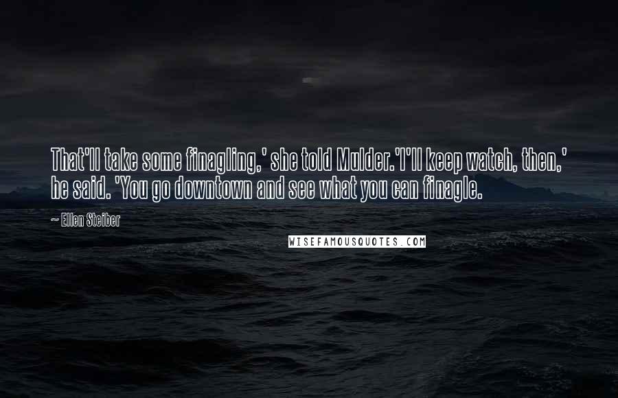 Ellen Steiber quotes: That'll take some finagling,' she told Mulder.'I'll keep watch, then,' he said. 'You go downtown and see what you can finagle. Ellen Steiber quotes: That'll take some finagling,' she told Mulder.'I'll keep watch, then,' he said. 'You go downtown and see what you can finagle.