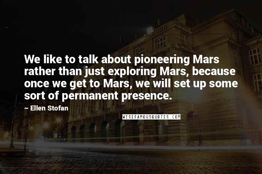 Ellen Stofan quotes: We like to talk about pioneering Mars rather than just exploring Mars, because once we get to Mars, we will set up some sort of permanent presence.