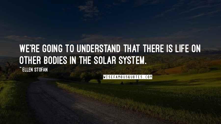 Ellen Stofan quotes: We're going to understand that there is life on other bodies in the solar system.