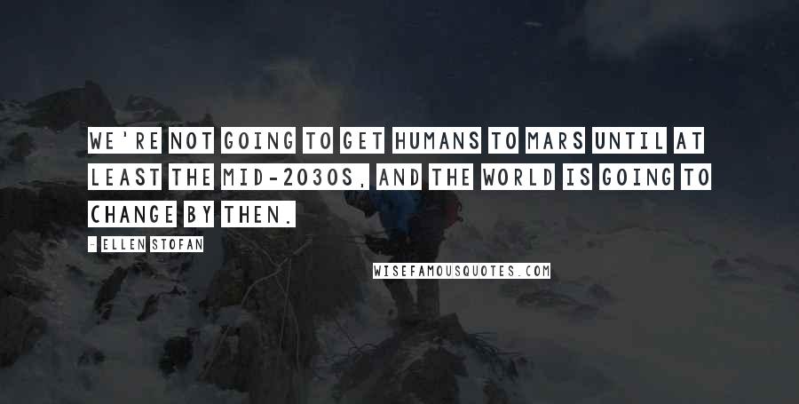 Ellen Stofan quotes: We're not going to get humans to Mars until at least the mid-2030s, and the world is going to change by then. Ellen Stofan quotes: We're not going to get humans to Mars until at least the mid-2030s, and the world is going to change by then.