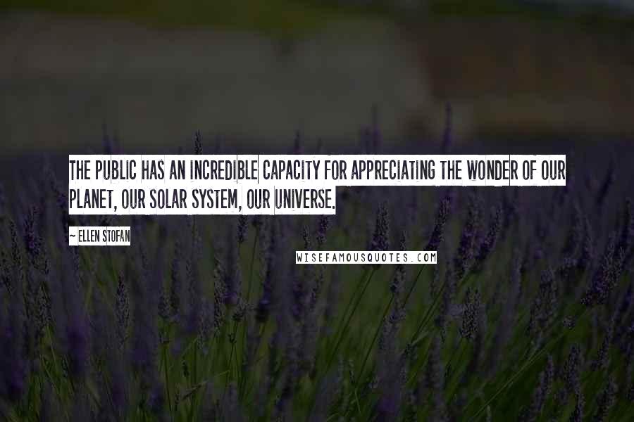 Ellen Stofan quotes: The public has an incredible capacity for appreciating the wonder of our planet, our solar system, our universe. Ellen Stofan quotes: The public has an incredible capacity for appreciating the wonder of our planet, our solar system, our universe.