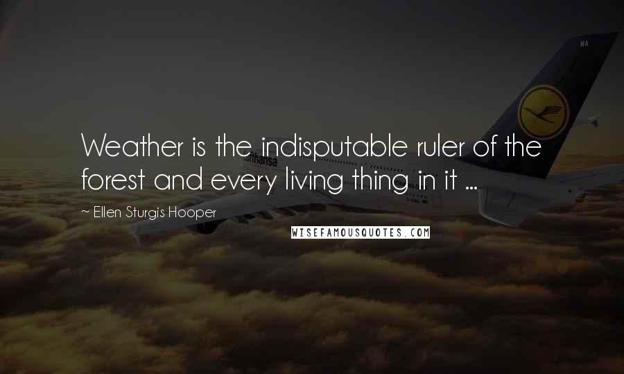 Ellen Sturgis Hooper quotes: Weather is the indisputable ruler of the forest and every living thing in it ...