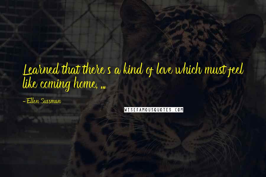 Ellen Sussman quotes: Learned that there's a kind of love which must feel like coming home, ...