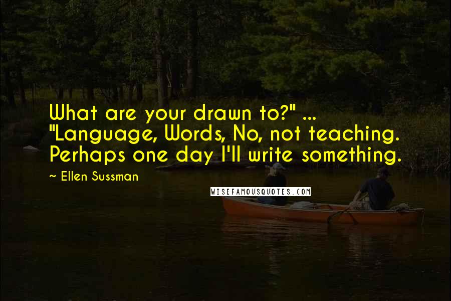 Ellen Sussman quotes: What are your drawn to?" ... "Language, Words, No, not teaching. Perhaps one day I'll write something. Ellen Sussman quotes: What are your drawn to?" ... "Language, Words, No, not teaching. Perhaps one day I'll write something.