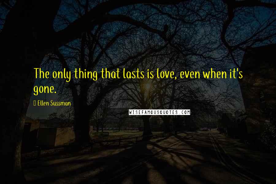 Ellen Sussman quotes: The only thing that lasts is love, even when it's gone.