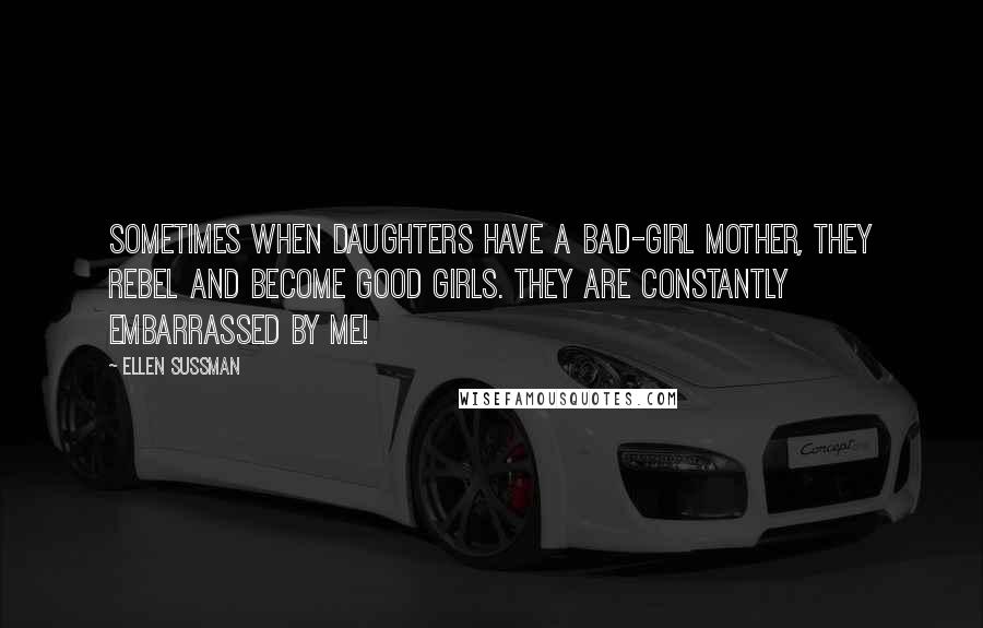 Ellen Sussman quotes: Sometimes when daughters have a bad-girl mother, they rebel and become good girls. They are constantly embarrassed by me! Ellen Sussman quotes: Sometimes when daughters have a bad-girl mother, they rebel and become good girls. They are constantly embarrassed by me!