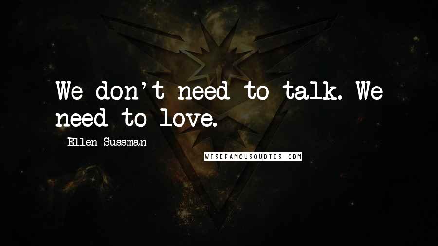 Ellen Sussman quotes: We don't need to talk. We need to love.