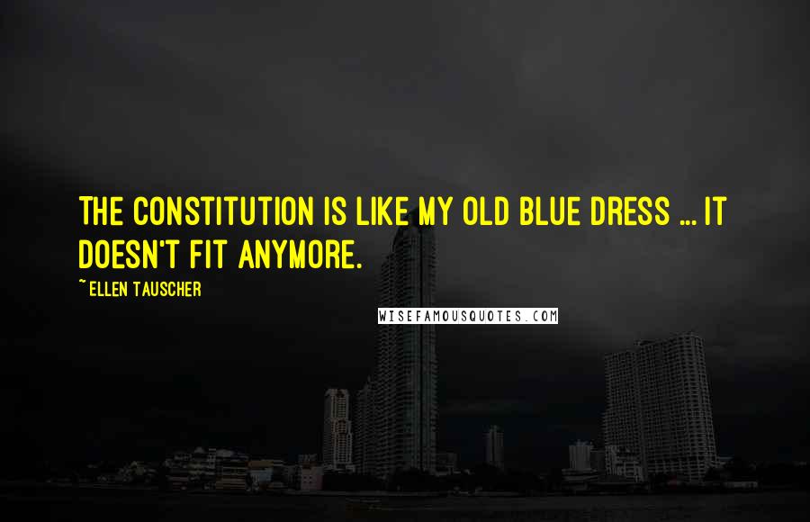 Ellen Tauscher quotes: The Constitution is like my old blue dress ... it doesn't fit anymore.