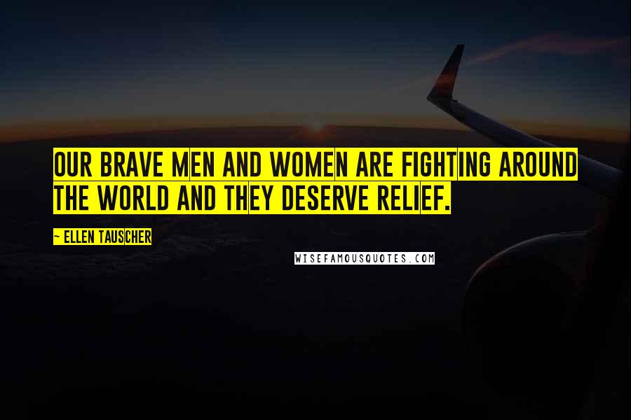 Ellen Tauscher quotes: Our brave men and women are fighting around the world and they deserve relief.