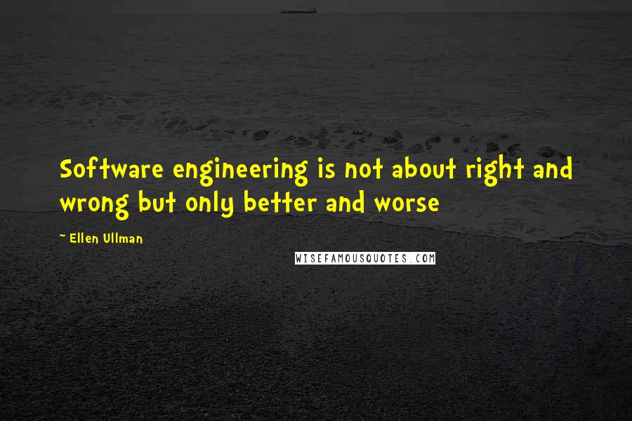 Ellen Ullman quotes: Software engineering is not about right and wrong but only better and worse