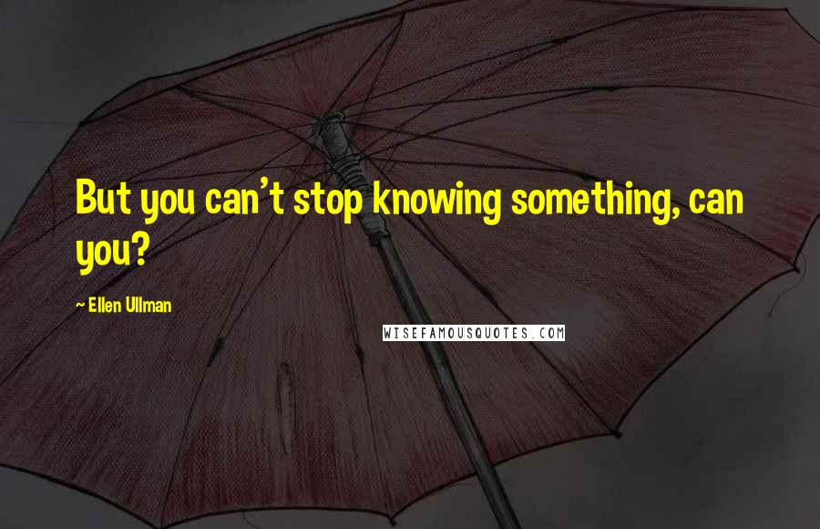 Ellen Ullman quotes: But you can't stop knowing something, can you?