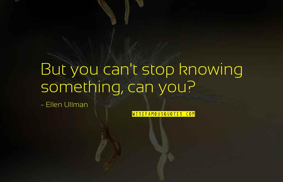 Ellen Ullman Quotes By Ellen Ullman: But you can't stop knowing something, can you? Ellen Ullman Quotes By Ellen Ullman: But you can't stop knowing something, can you?