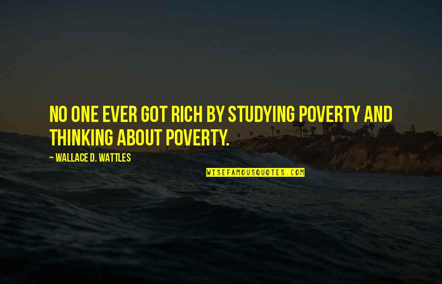 Ellen Ullman Quotes By Wallace D. Wattles: No one ever got rich by studying poverty Ellen Ullman Quotes By Wallace D. Wattles: No one ever got rich by studying poverty