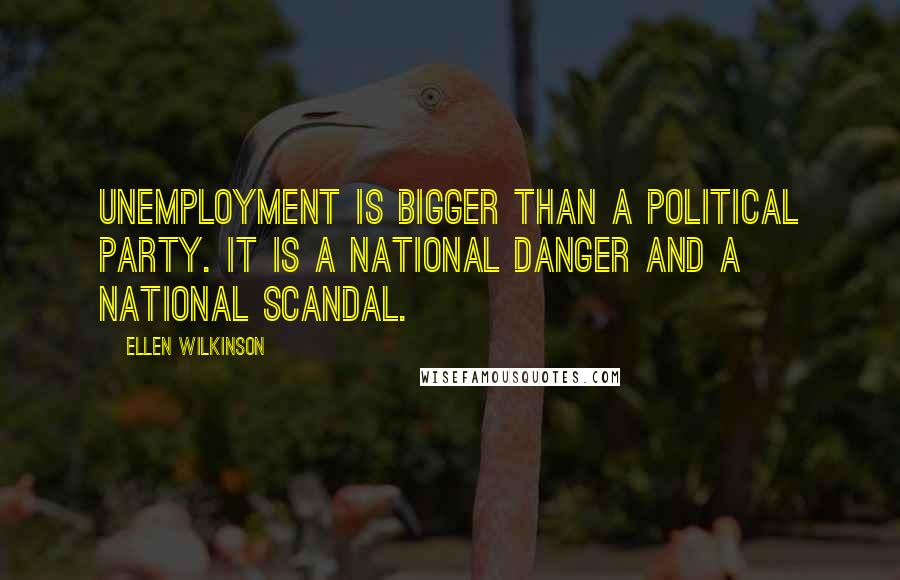 Ellen Wilkinson quotes: Unemployment is bigger than a political party. It is a national danger and a national scandal.