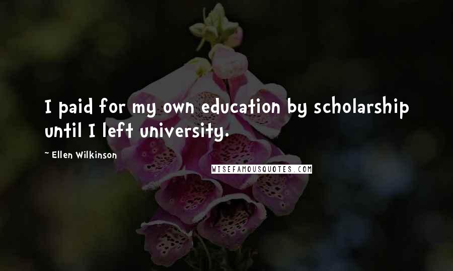 Ellen Wilkinson quotes: I paid for my own education by scholarship until I left university.