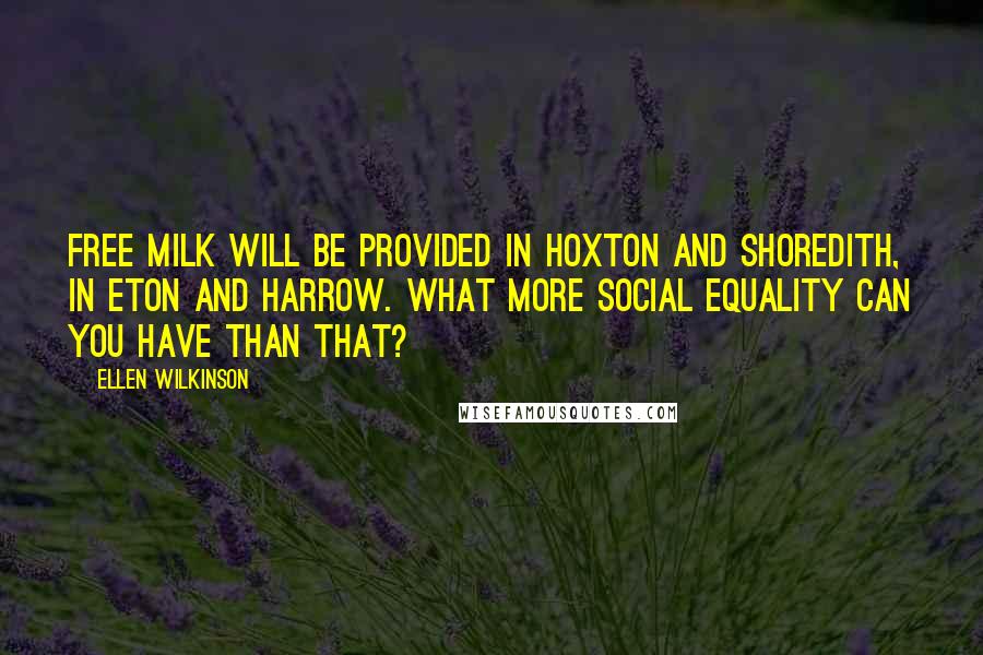 Ellen Wilkinson quotes: Free milk will be provided in Hoxton and Shoredith, in Eton and Harrow. What more social equality can you have than that?