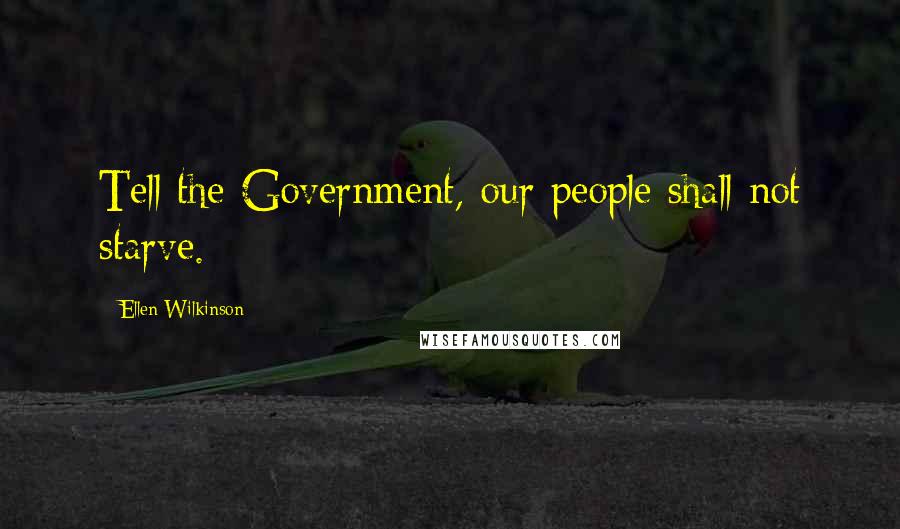 Ellen Wilkinson quotes: Tell the Government, our people shall not starve.