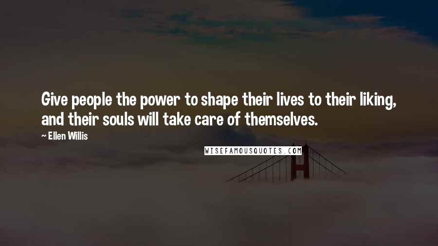 Ellen Willis quotes: Give people the power to shape their lives to their liking, and their souls will take care of themselves. Ellen Willis quotes: Give people the power to shape their lives to their liking, and their souls will take care of themselves.