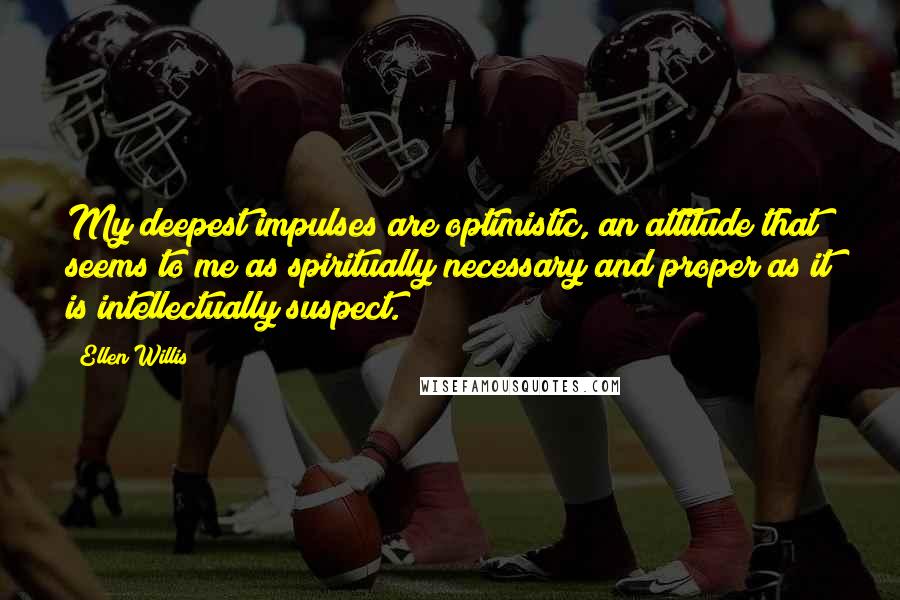 Ellen Willis quotes: My deepest impulses are optimistic, an attitude that seems to me as spiritually necessary and proper as it is intellectually suspect.