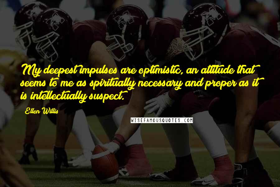 Ellen Willis quotes: My deepest impulses are optimistic, an attitude that seems to me as spiritually necessary and proper as it is intellectually suspect. Ellen Willis quotes: My deepest impulses are optimistic, an attitude that seems to me as spiritually necessary and proper as it is intellectually suspect.